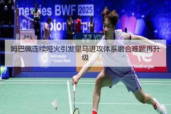 姆巴佩连续哑火引发皇马进攻体系磨合难题再升级 - YAMEISPORTS