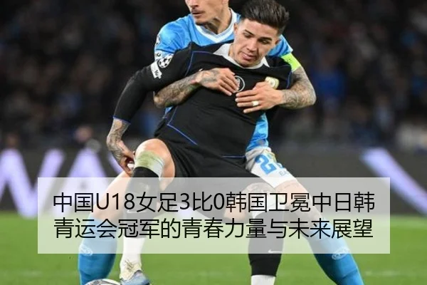 中国U18女足3比0韩国卫冕中日韩青运会冠军的青春力量与未来展望 - YAMEISPORTS
