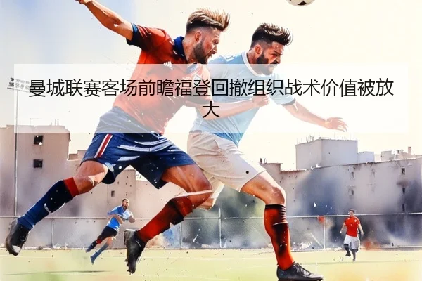 曼城联赛客场前瞻福登回撤组织战术价值被放大 - YAMEISPORTS