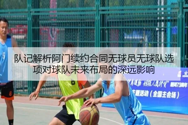 队记解析阿门续约合同无球员无球队选项对球队未来布局的深远影响 - YAMEISPORTS