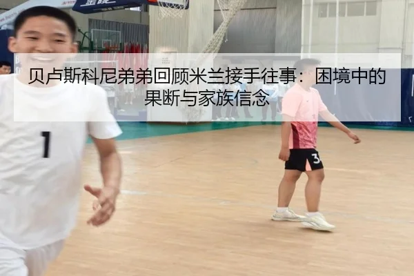 贝卢斯科尼弟弟回顾米兰接手往事：困境中的果断与家族信念 - YAMEISPORTS