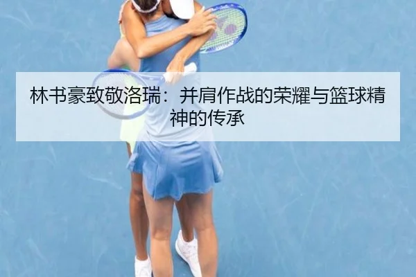 林书豪致敬洛瑞：并肩作战的荣耀与篮球精神的传承 - YAMEISPORTS