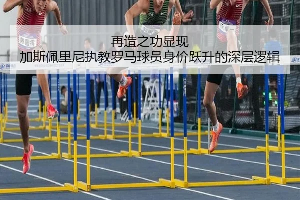 再造之功显现 加斯佩里尼执教罗马球员身价跃升的深层逻辑（YAMEISPORTS）