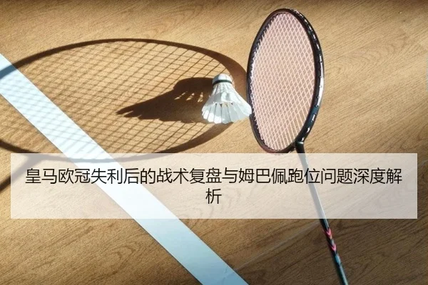 皇马欧冠失利后的战术复盘与姆巴佩跑位问题深度解析 - YAMEISPORTS