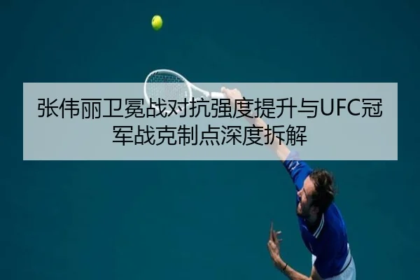 张伟丽卫冕战对抗强度提升与UFC冠军战克制点深度拆解 - YAMEISPORTS